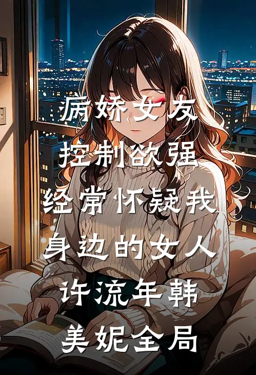 病娇女友控制欲强，经常怀疑我身边的女人许流年韩美妮全局