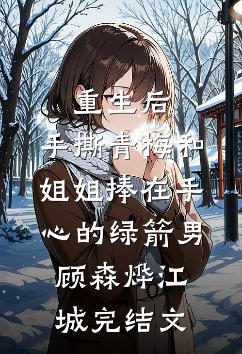 重生后，手撕青梅和姐姐捧在手心的绿箭男顾森烨江城完结文
