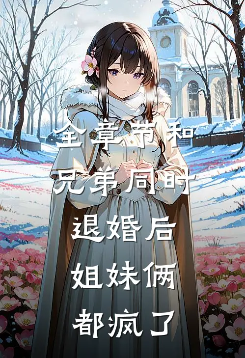 全章节和兄弟同时退婚后，姐妹俩都疯了