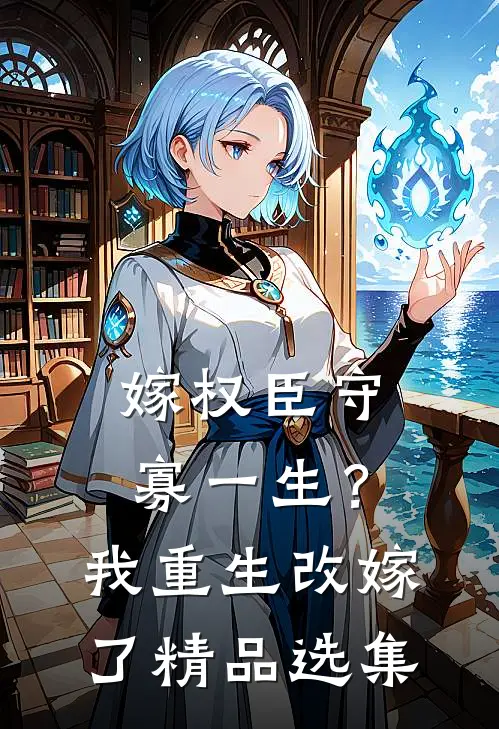 嫁权臣守寡一生？我重生改嫁了精品选集
