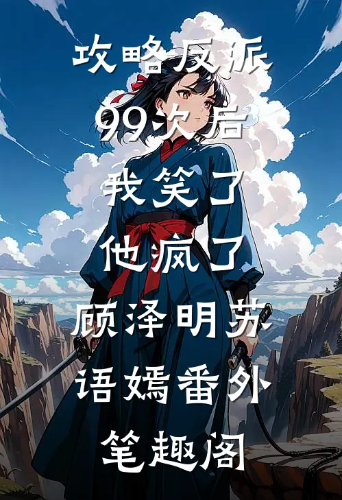 攻略反派99次后，我笑了他疯了：顾泽明苏语嫣番外笔趣阁