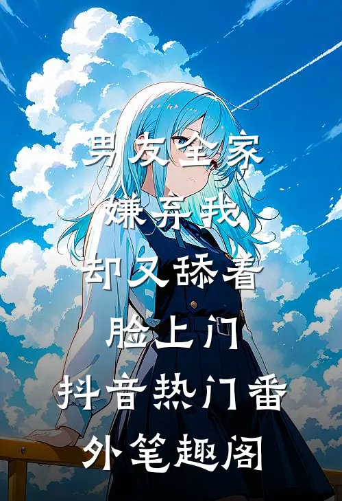 男友全家嫌弃我，却又舔着脸上门：抖音热门番外笔趣阁