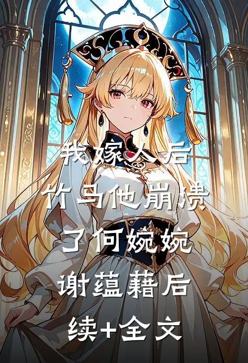 我嫁人后，竹马他崩溃了何婉婉谢蕴藉后续+全文