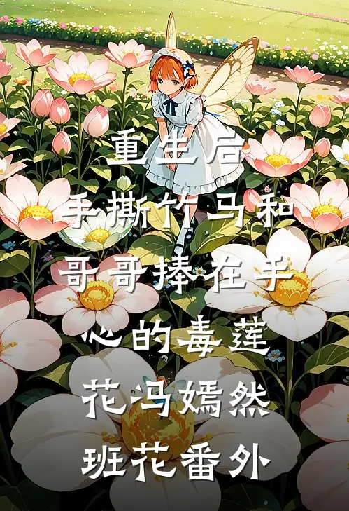 重生后，手撕竹马和哥哥捧在手心的毒莲花冯嫣然班花番外