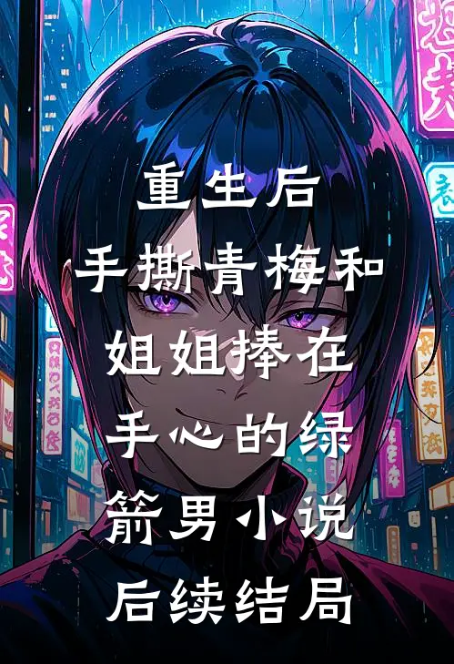 重生后，手撕青梅和姐姐捧在手心的绿箭男小说后续结局