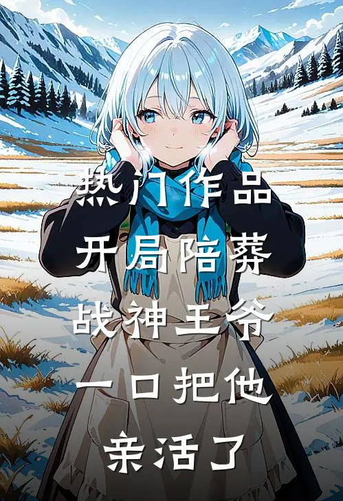 热门作品开局陪葬战神王爷，一口把他亲活了