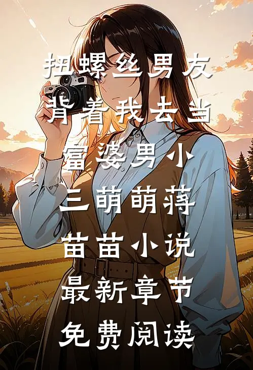 扭螺丝男友背着我去当富婆男小三萌萌蒋苗苗小说最新章节免费阅读