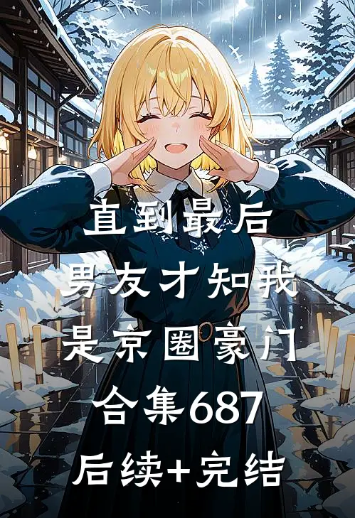 直到最后，男友才知我是京圈豪门合集687后续+完结