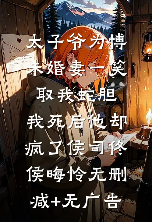 太子爷为博未婚妻一笑取我蛇胆，我死后他却疯了侯司佟侯晦怜无删减+无广告