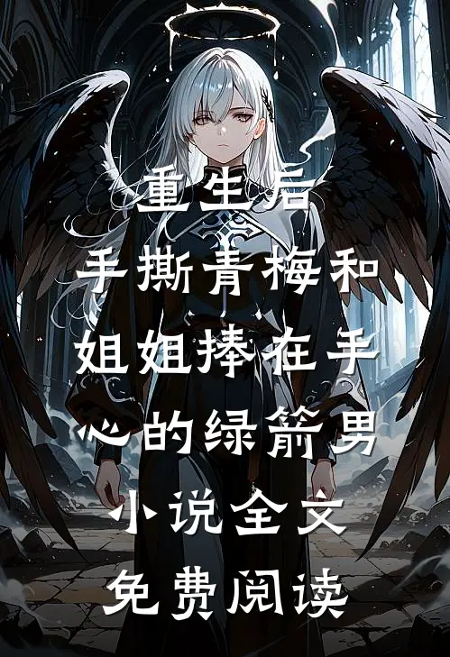 重生后，手撕青梅和姐姐捧在手心的绿箭男小说全文免费阅读