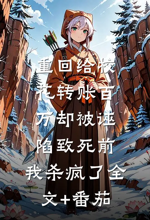 重回给校花转账百万却被诬陷致死前，我杀疯了全文+番茄