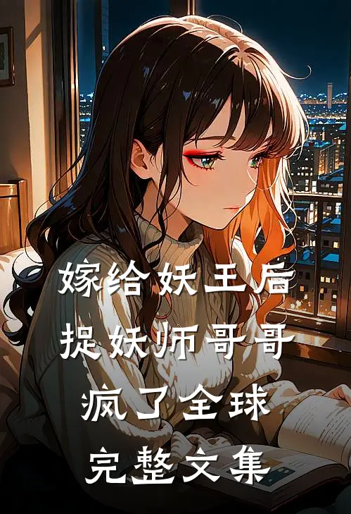 嫁给妖王后，捉妖师哥哥疯了全球完整文集