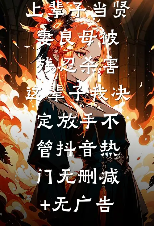 上辈子当贤妻良母被残忍杀害，这辈子我决定放手不管抖音热门无删减+无广告