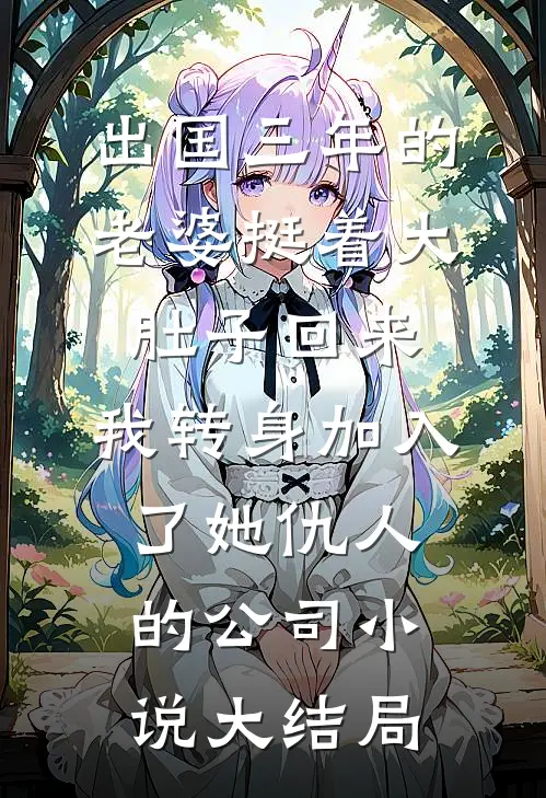 出国三年的老婆挺着大肚子回来，我转身加入了她仇人的公司小说大结局