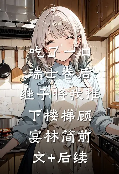 吃了一口瑞士卷后，继子将我推下楼梯顾宴林简前文+后续