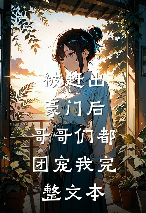 被赶出豪门后，哥哥们都团宠我完整文本