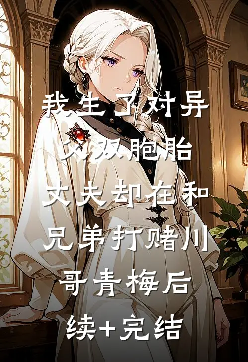 我生了对异父双胞胎，丈夫却在和兄弟打赌川哥青梅后续+完结