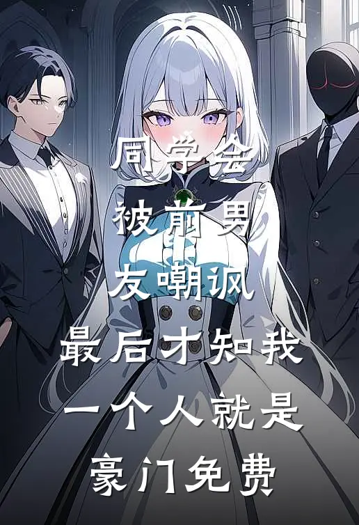 同学会被前男友嘲讽，最后才知我一个人就是豪门免费