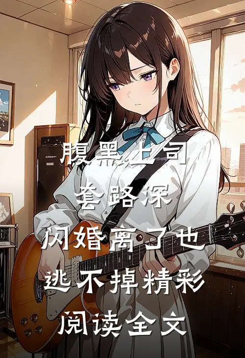 腹黑上司套路深，闪婚离了也逃不掉精彩阅读全文
