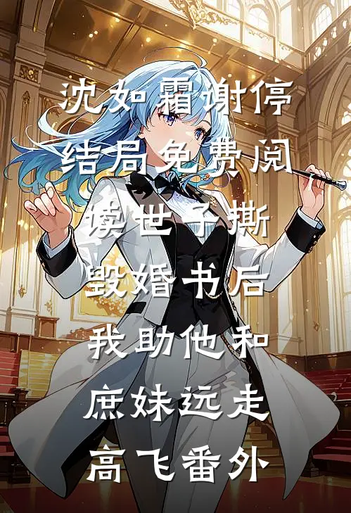 沈如霜谢停结局免费阅读世子撕毁婚书后，我助他和庶妹远走高飞番外