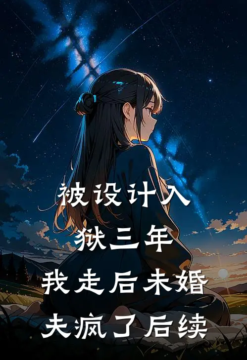 被设计入狱三年，我走后未婚夫疯了后续
