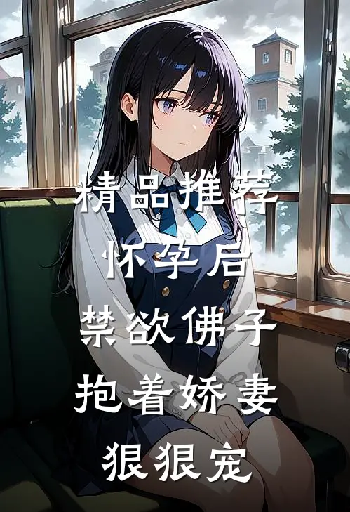 精品推荐怀孕后，禁欲佛子抱着娇妻狠狠宠