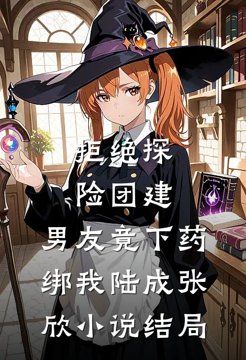 拒绝探险团建，男友竟下药绑我陆成张欣小说结局