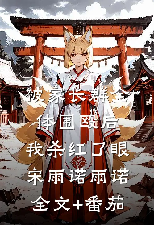 被家长群全体围殴后，我杀红了眼宋雨诺雨诺全文+番茄