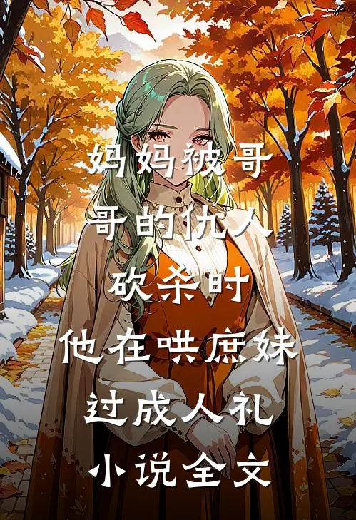 妈妈被哥哥的仇人砍杀时，他在哄庶妹过成人礼小说全文