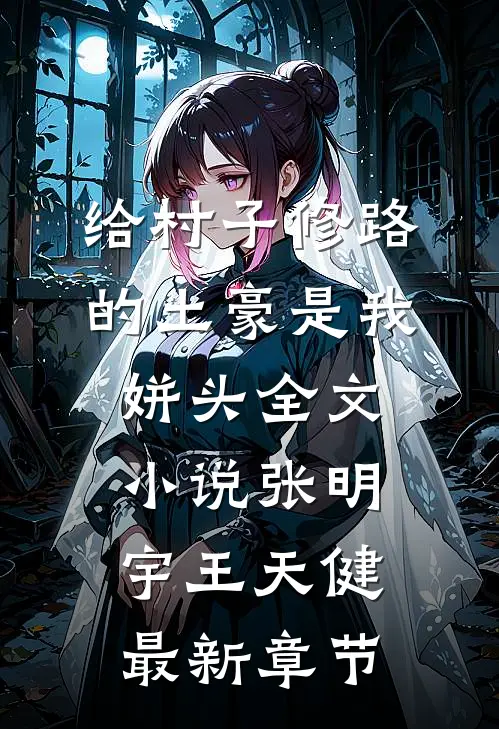 给村子修路的土豪是我姘头全文小说张明宇王天健最新章节