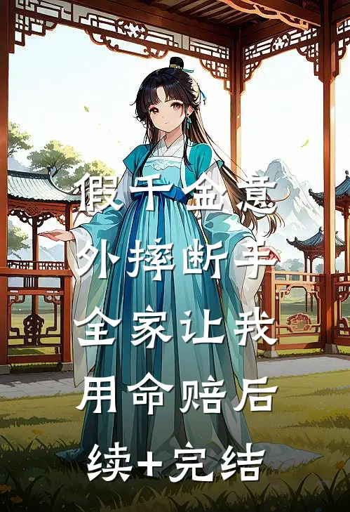 假千金意外摔断手，全家让我用命赔后续+完结