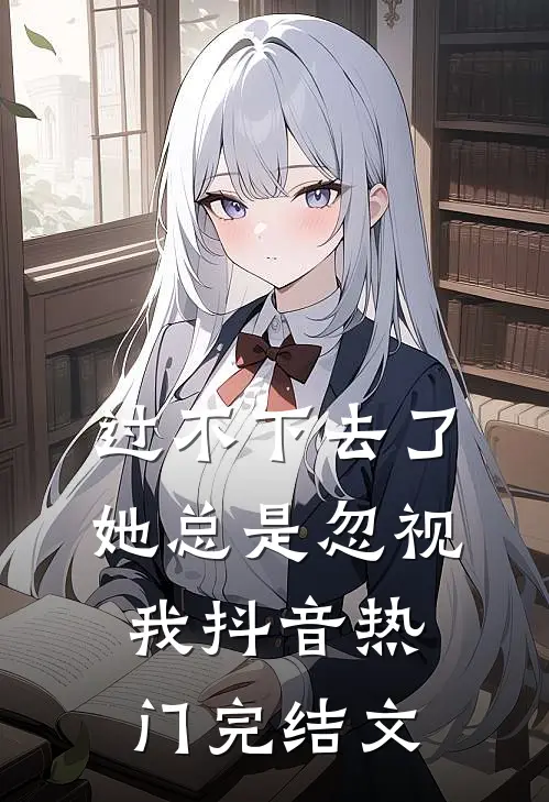 过不下去了，她总是忽视我抖音热门完结文