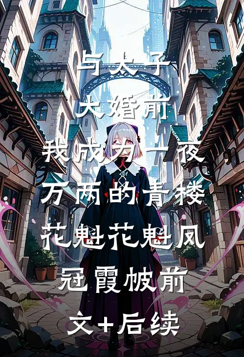 与太子大婚前，我成为一夜万两的青楼花魁花魁凤冠霞帔前文+后续