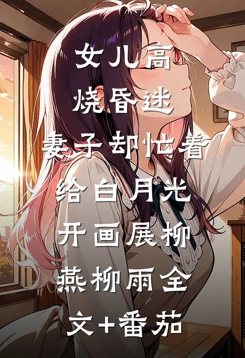 女儿高烧昏迷，妻子却忙着给白月光开画展柳燕柳雨全文+番茄