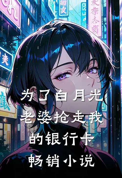 为了白月光，老婆抢走我的银行卡畅销小说