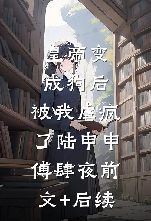 皇帝变成狗后，被我虐疯了陆申申傅肆夜前文+后续