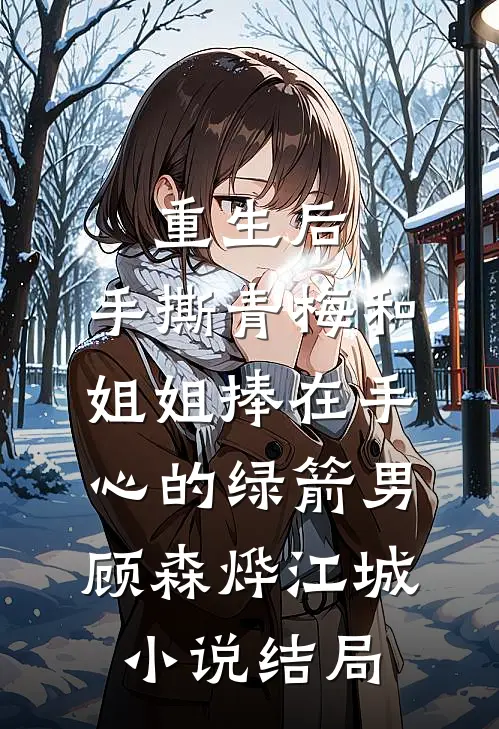 重生后，手撕青梅和姐姐捧在手心的绿箭男顾森烨江城小说结局