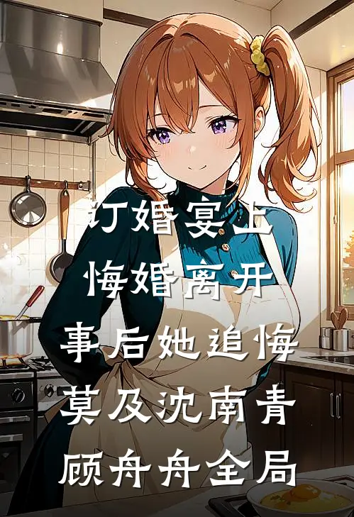 订婚宴上悔婚离开，事后她追悔莫及沈南青顾舟舟全局