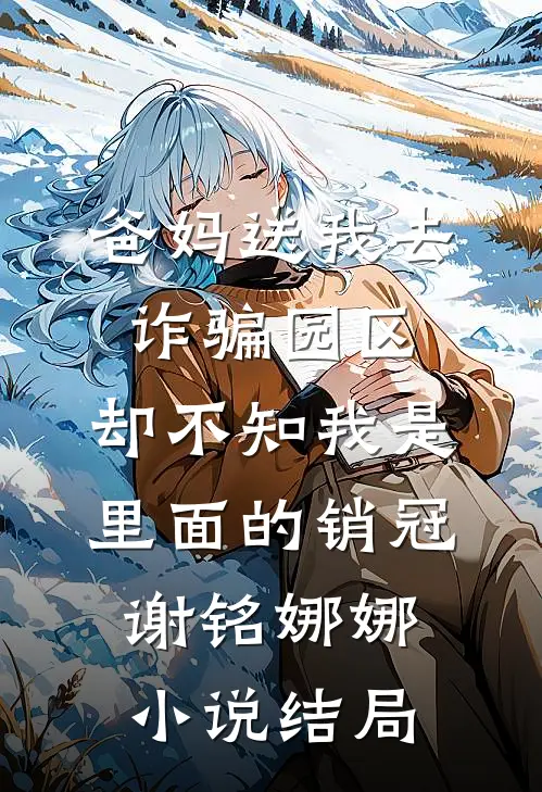 爸妈送我去诈骗园区，却不知我是里面的销冠谢铭娜娜小说结局