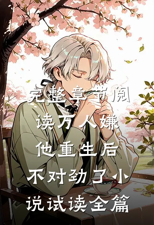 完整章节阅读万人嫌他重生后，不对劲了小说试读全篇