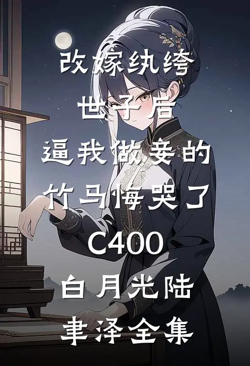 改嫁纨绔世子后，逼我做妾的竹马悔哭了C400白月光陆聿泽 全集