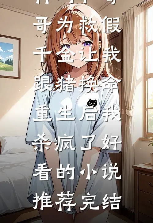 竹马和哥哥为救假千金让我跟猪换命，重生后我杀疯了好看的小说推荐完结