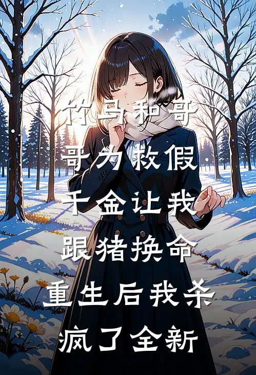 竹马和哥哥为救假千金让我跟猪换命，重生后我杀疯了全新