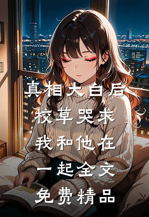 真相大白后,校草哭求我和他在一起全文免费精品