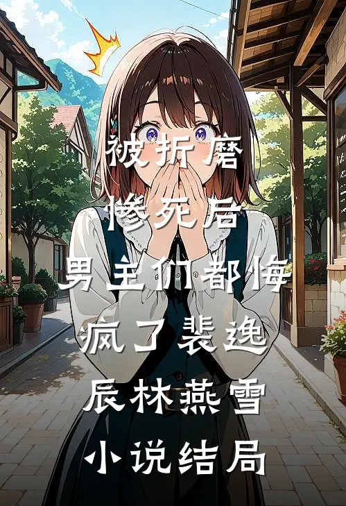 被折磨惨死后，男主们都悔疯了裴逸辰林燕雪小说结局