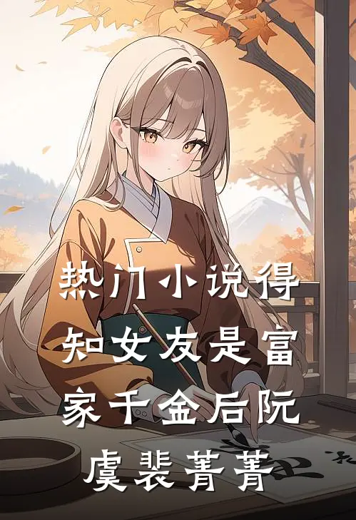 热门小说得知女友是富家千金后阮虞裴菁菁