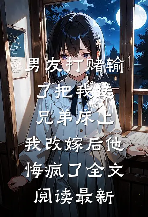 男友打赌输了把我送兄弟床上，我改嫁后他悔疯了全文阅读最新