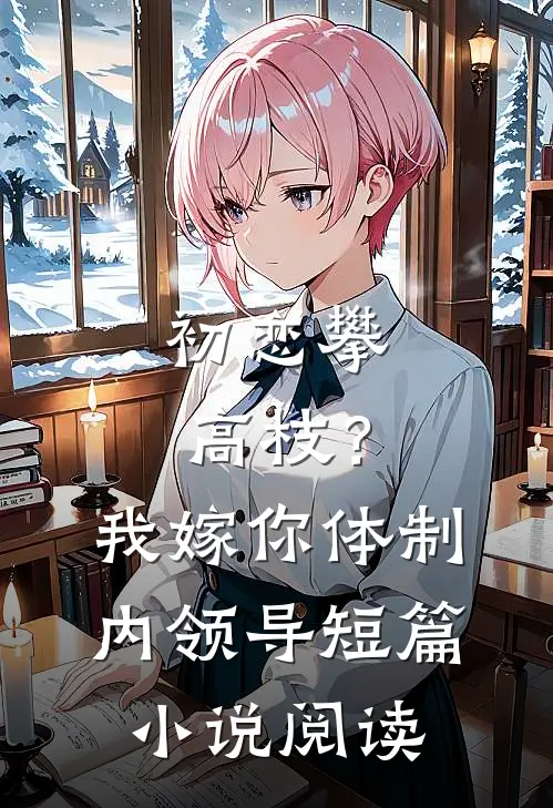 初恋攀高枝？我嫁你体制内领导短篇小说阅读