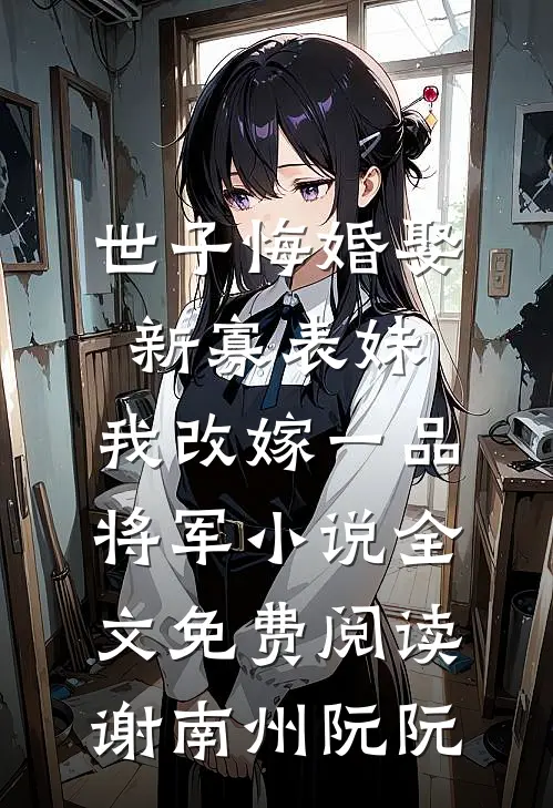 世子悔婚娶新寡表妹，我改嫁一品将军小说全文免费阅读谢南州阮阮