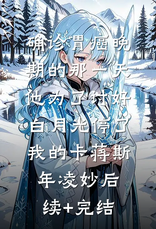 确诊胃癌晚期的那一天，他为了讨好白月光停了我的卡蒋斯年凌妙后续+完结